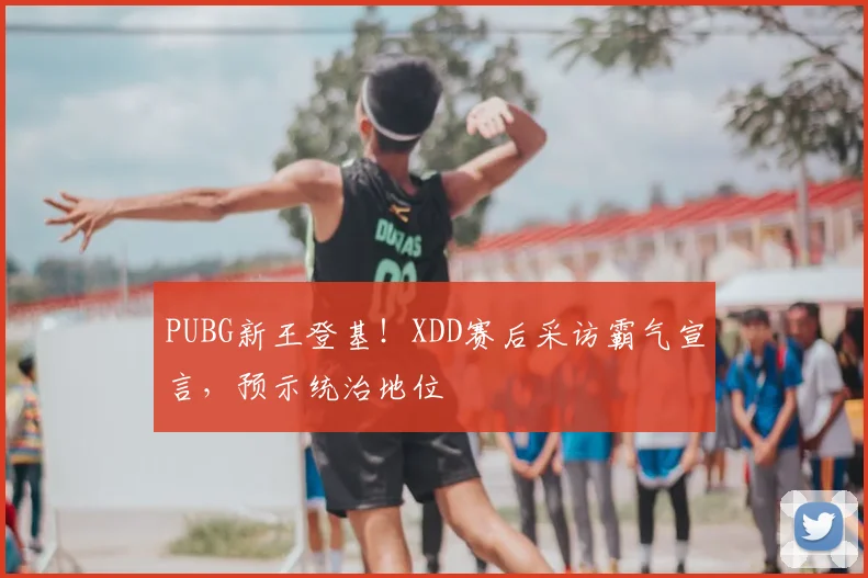 PUBG新王登基！XDD赛后采访霸气宣言，预示统治地位