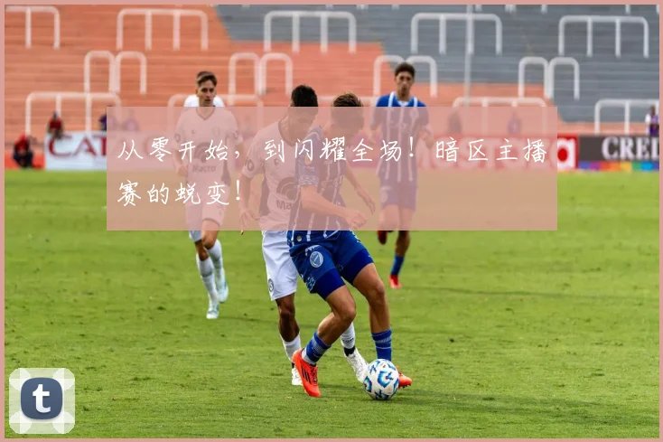 从零开始，到闪耀全场！暗区主播赛的蜕变！