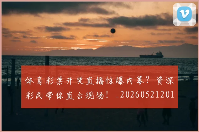体育彩票开奖直播惊爆内幕？资深彩民带你直击现场！_20260521201027