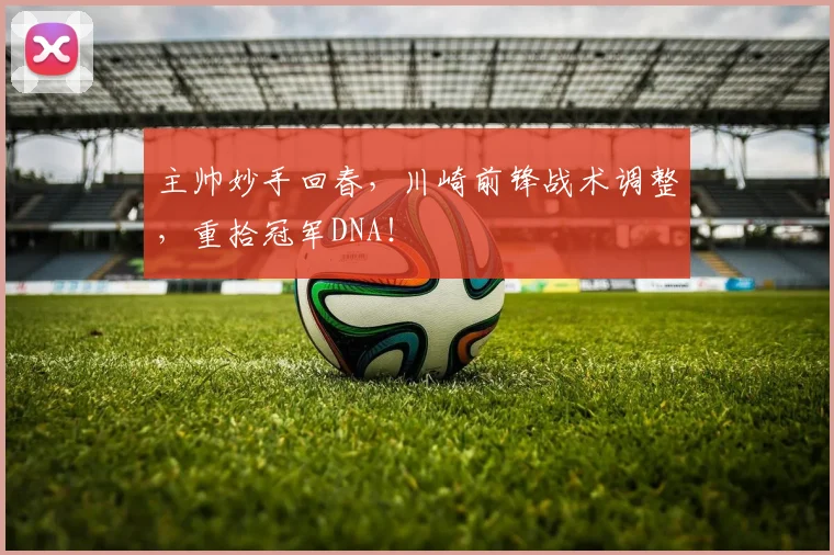 主帅妙手回春，川崎前锋战术调整，重拾冠军DNA！