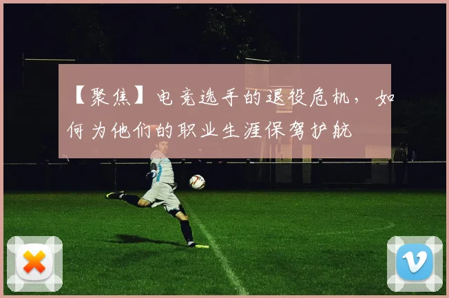 【聚焦】电竞选手的退役危机，如何为他们的职业生涯保驾护航