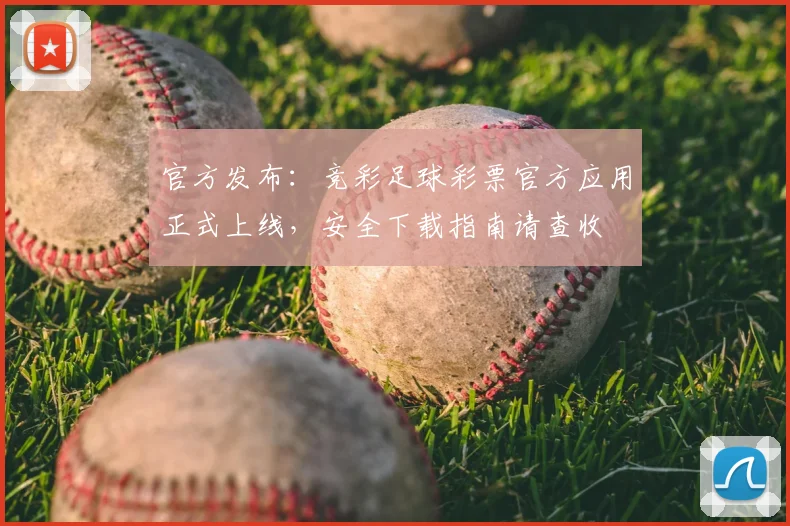 官方发布：竞彩足球彩票官方应用正式上线，安全下载指南请查收