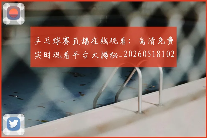 乒乓球赛直播在线观看:高清免费实时观看平台大揭秘_20260518102857