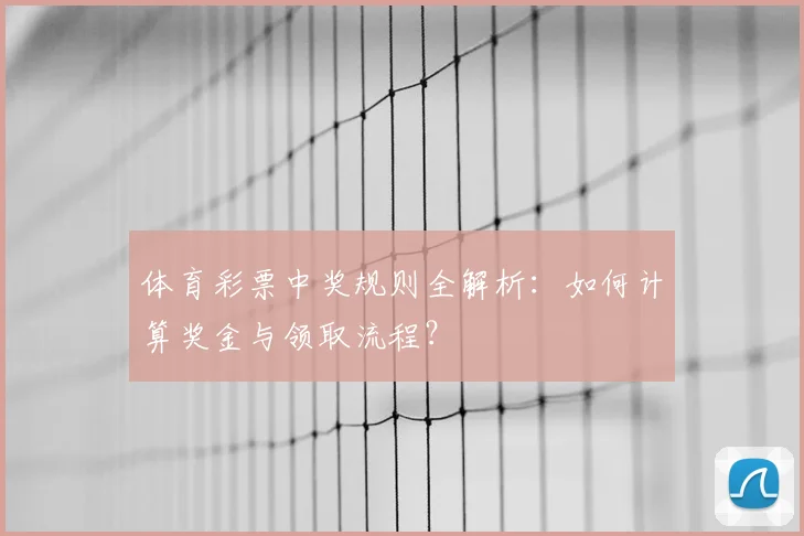 体育彩票中奖规则全解析：如何计算奖金与领取流程？