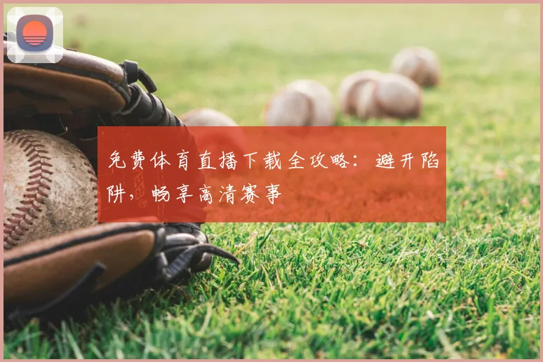 免费体育直播下载全攻略：避开陷阱，畅享高清赛事
