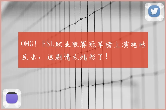 OMG！ESL职业联赛冠军榜上演绝地反击，这剧情太精彩了！