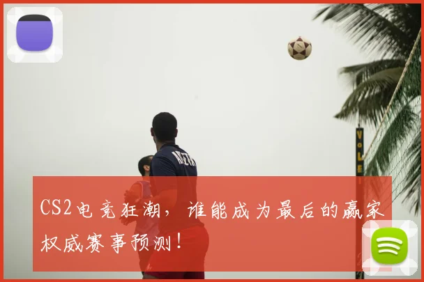 CS2电竞狂潮，谁能成为最后的赢家权威赛事预测！