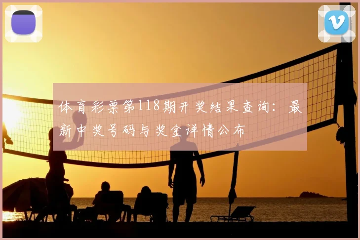 体育彩票第118期开奖结果查询：最新中奖号码与奖金详情公布