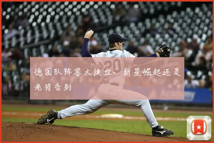 德国队阵容大换血，新星崛起还是老将告别
