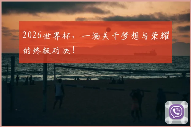 2026世界杯，一场关于梦想与荣耀的终极对决！