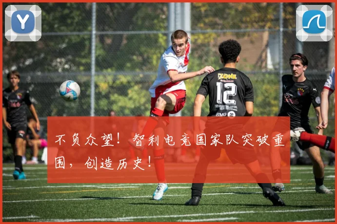 不负众望！智利电竞国家队突破重围，创造历史！