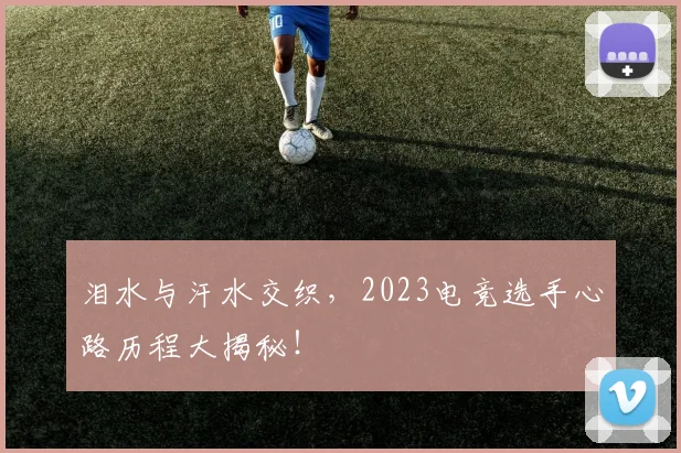 泪水与汗水交织，2023电竞选手心路历程大揭秘！