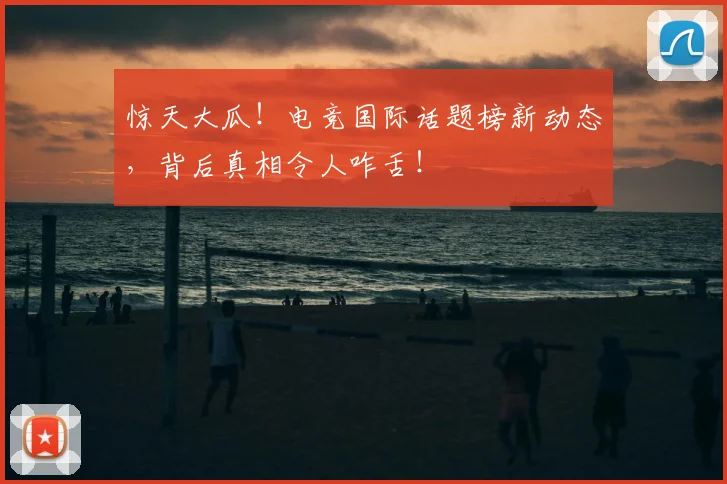 惊天大瓜！电竞国际话题榜新动态，背后真相令人咋舌！