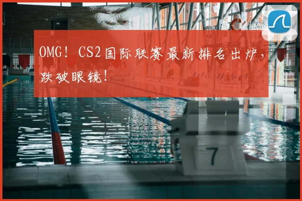 OMG！CS2国际联赛最新排名出炉，跌破眼镜！