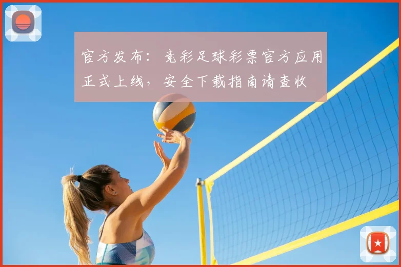官方发布：竞彩足球彩票官方应用正式上线，安全下载指南请查收