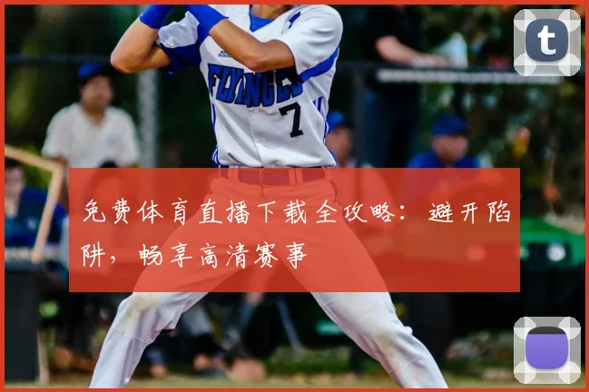 免费体育直播下载全攻略：避开陷阱，畅享高清赛事