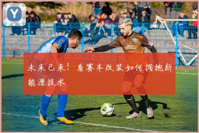 未来已来！看赛车改装如何拥抱新能源技术