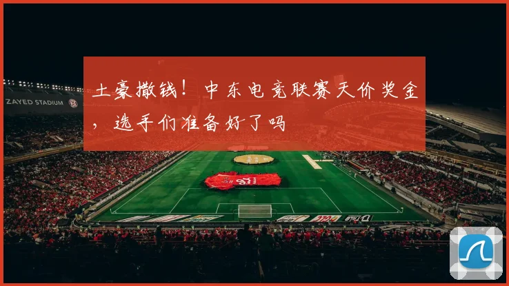 土豪撒钱！中东电竞联赛天价奖金，选手们准备好了吗